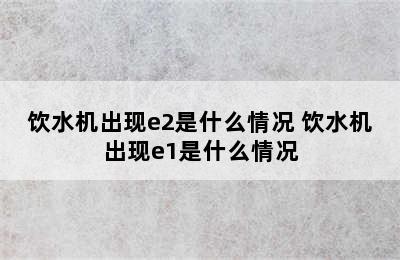 饮水机出现e2是什么情况 饮水机出现e1是什么情况